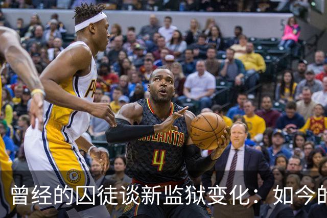 曾经的囚徒谈新监狱变化：如今的牢狱生活大相径庭