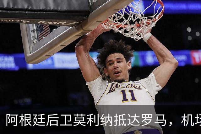阿根廷后卫莫利纳抵达罗马，机场迎来200名热情球迷